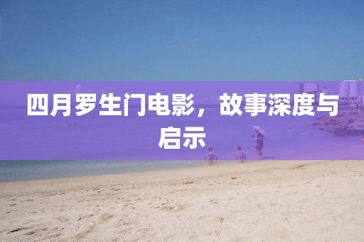 四月羅生門電影，故事深度與啟示