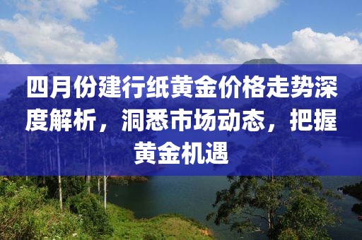 四月份建行紙黃金價格走勢深度解析，洞悉市場動態(tài)，把握黃金機遇