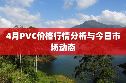 4月PVC價(jià)格行情分析與今日市場(chǎng)動(dòng)態(tài)
