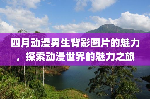 四月動漫男生背影圖片的魅力，探索動漫世界的魅力之旅