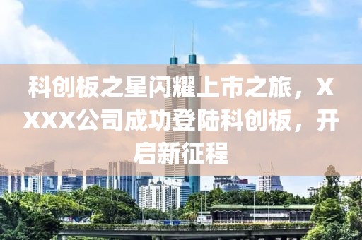 科創(chuàng)板之星閃耀上市之旅，XXXX公司成功登陸科創(chuàng)板，開啟新征程