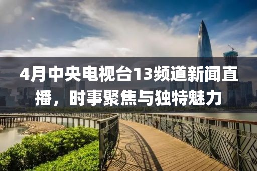 4月中央電視臺13頻道新聞直播，時事聚焦與獨特魅力