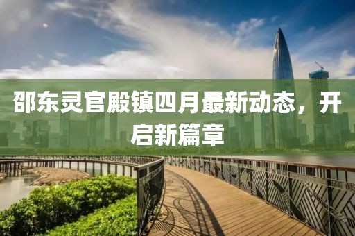 邵東靈官殿鎮(zhèn)四月最新動(dòng)態(tài)，開(kāi)啟新篇章