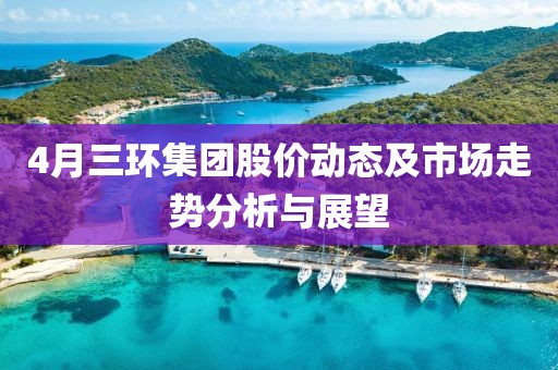 4月三環(huán)集團(tuán)股價(jià)動(dòng)態(tài)及市場(chǎng)走勢(shì)分析與展望