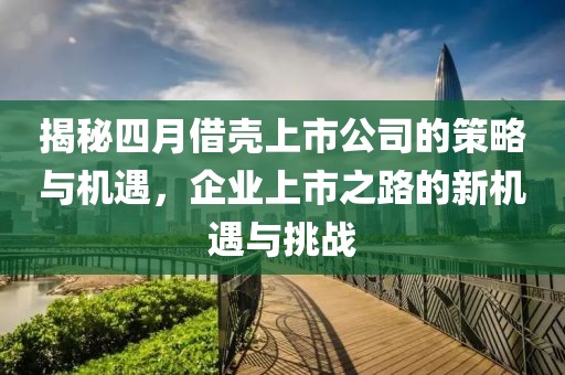 揭秘四月借殼上市公司的策略與機(jī)遇，企業(yè)上市之路的新機(jī)遇與挑戰(zhàn)