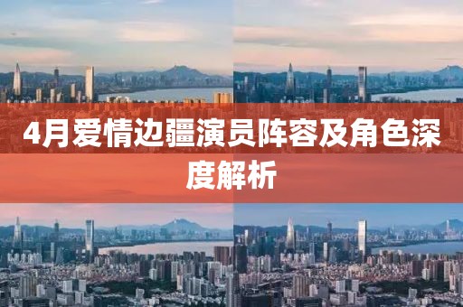 4月愛情邊疆演員陣容及角色深度解析