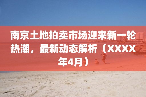 南京土地拍賣市場迎來新一輪熱潮，最新動(dòng)態(tài)解析（XXXX年4月）