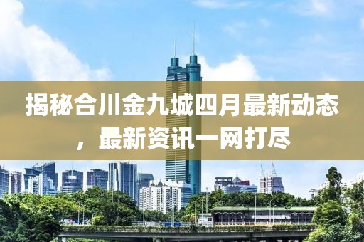 揭秘合川金九城四月最新動(dòng)態(tài)，最新資訊一網(wǎng)打盡