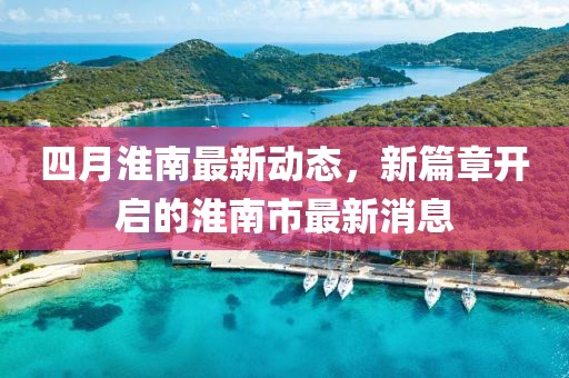 四月淮南最新動態(tài)，新篇章開啟的淮南市最新消息