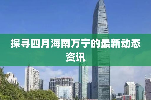 探尋四月海南萬(wàn)寧的最新動(dòng)態(tài)資訊