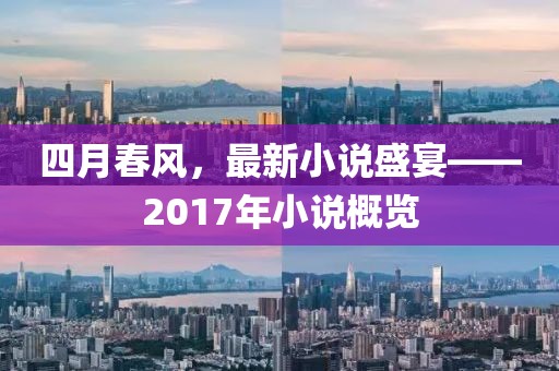 四月春風(fēng)，最新小說(shuō)盛宴——2017年小說(shuō)概覽