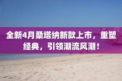 全新4月桑塔納新款上市，重塑經(jīng)典，引領(lǐng)潮流風(fēng)潮！