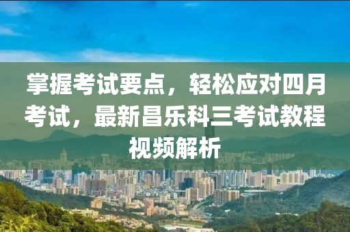 掌握考試要點，輕松應對四月考試，最新昌樂科三考試教程視頻解析