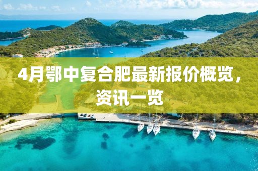 4月鄂中復合肥最新報價概覽，資訊一覽