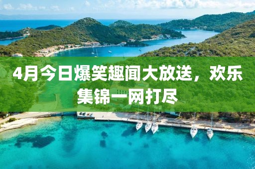 4月今日爆笑趣聞大放送，歡樂(lè)集錦一網(wǎng)打盡