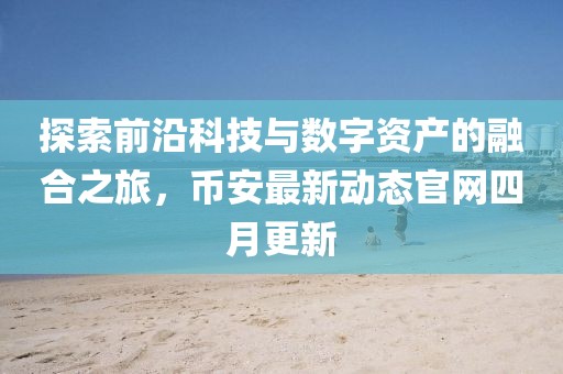 探索前沿科技與數(shù)字資產(chǎn)的融合之旅，幣安最新動態(tài)官網(wǎng)四月更新