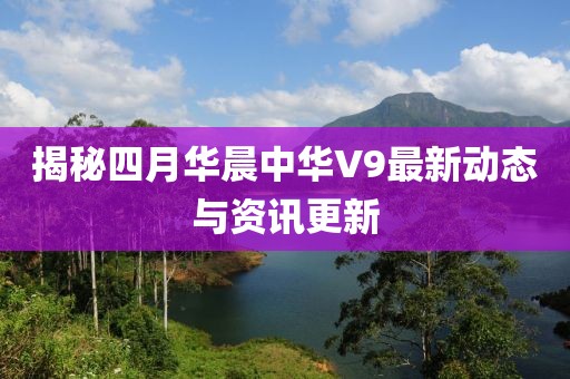 揭秘四月華晨中華V9最新動(dòng)態(tài)與資訊更新