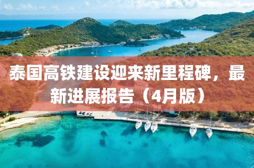 泰國(guó)高鐵建設(shè)迎來(lái)新里程碑，最新進(jìn)展報(bào)告（4月版）