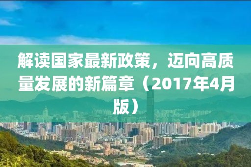 解讀國家最新政策，邁向高質(zhì)量發(fā)展的新篇章（2017年4月版）