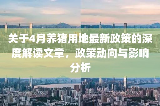 關(guān)于4月養(yǎng)豬用地最新政策的深度解讀文章，政策動向與影響分析