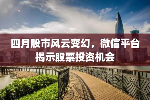 四月股市風(fēng)云變幻，微信平臺揭示股票投資機會