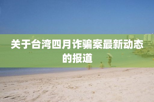 關(guān)于臺灣四月詐騙案最新動態(tài)的報道