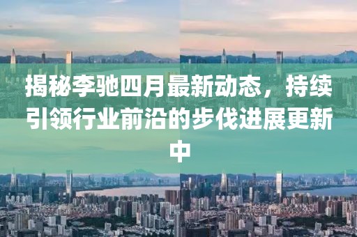揭秘李馳四月最新動(dòng)態(tài)，持續(xù)引領(lǐng)行業(yè)前沿的步伐進(jìn)展更新中