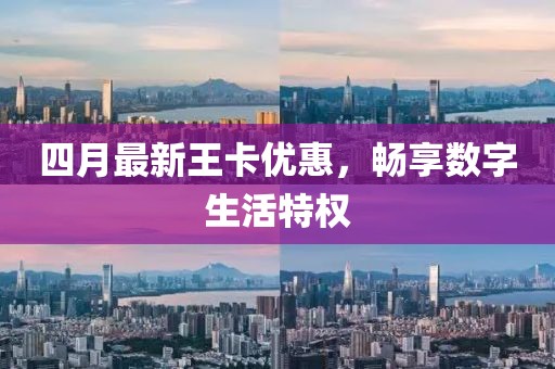 四月最新王卡優(yōu)惠，暢享數(shù)字生活特權(quán)