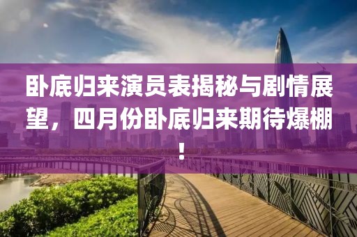 臥底歸來(lái)演員表揭秘與劇情展望，四月份臥底歸來(lái)期待爆棚！