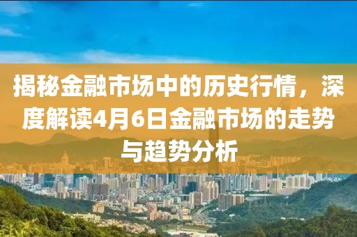 揭秘金融市場中的歷史行情，深度解讀4月6日金融市場的走勢與趨勢分析