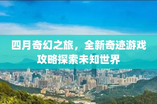 四月奇幻之旅，全新奇跡游戲攻略探索未知世界