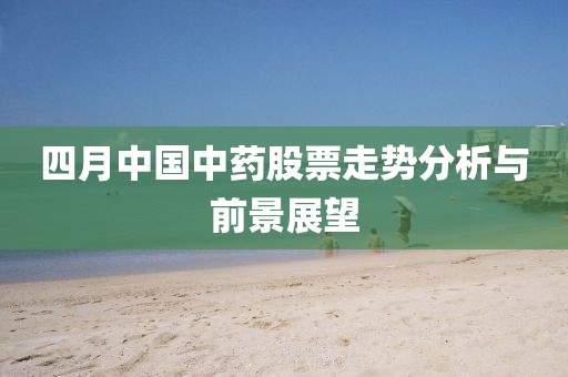 四月中國中藥股票走勢分析與前景展望
