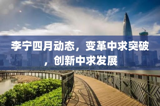 李寧四月動(dòng)態(tài)，變革中求突破，創(chuàng)新中求發(fā)展