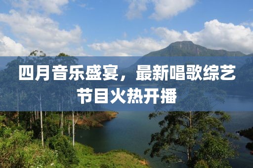 四月音樂(lè)盛宴，最新唱歌綜藝節(jié)目火熱開播