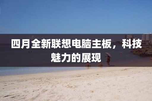 四月全新聯(lián)想電腦主板，科技魅力的展現(xiàn)