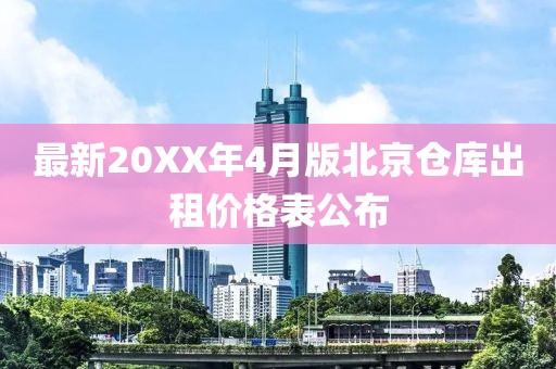 最新20XX年4月版北京倉庫出租價格表公布