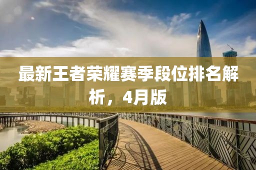 最新王者榮耀賽季段位排名解析，4月版
