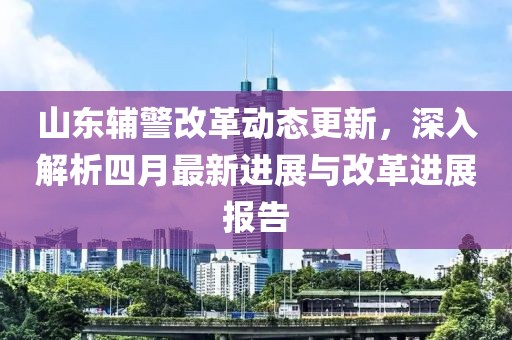 山東輔警改革動態(tài)更新，深入解析四月最新進(jìn)展與改革進(jìn)展報(bào)告