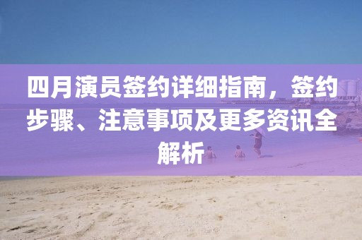 四月演員簽約詳細(xì)指南，簽約步驟、注意事項(xiàng)及更多資訊全解析
