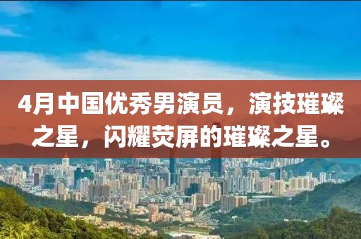 4月中國優(yōu)秀男演員，演技璀璨之星，閃耀熒屏的璀璨之星。