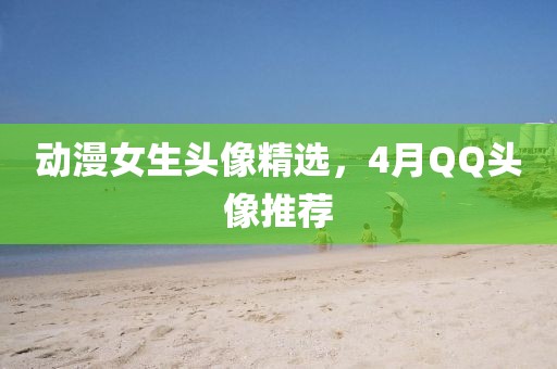動(dòng)漫女生頭像精選，4月QQ頭像推薦