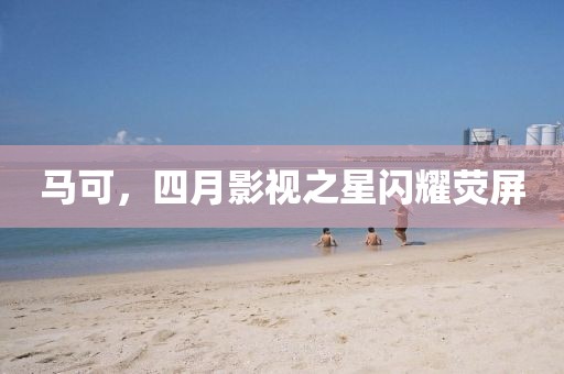 馬可，四月影視之星閃耀熒屏