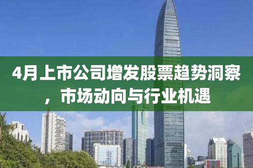 4月上市公司增發(fā)股票趨勢洞察，市場動(dòng)向與行業(yè)機(jī)遇