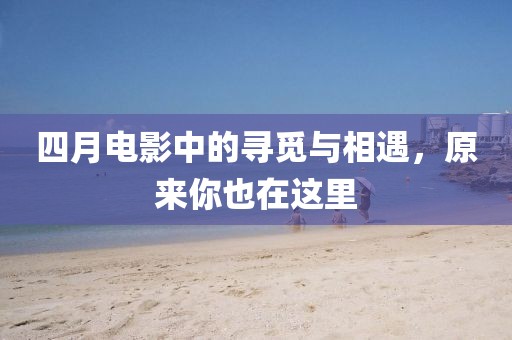 四月電影中的尋覓與相遇，原來你也在這里