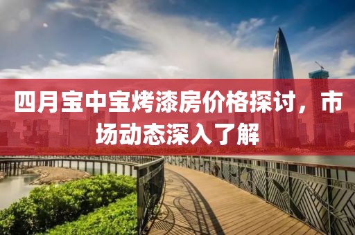 四月寶中寶烤漆房價(jià)格探討，市場動(dòng)態(tài)深入了解