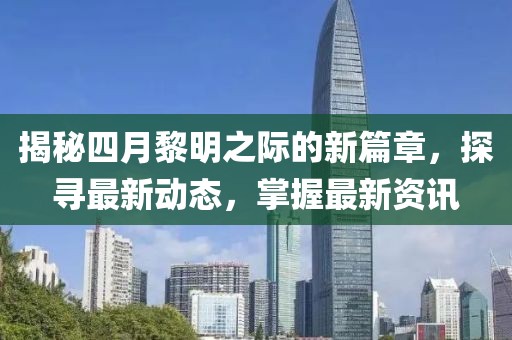 揭秘四月黎明之際的新篇章，探尋最新動(dòng)態(tài)，掌握最新資訊