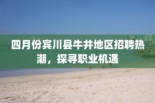 四月份賓川縣牛井地區(qū)招聘熱潮，探尋職業(yè)機遇