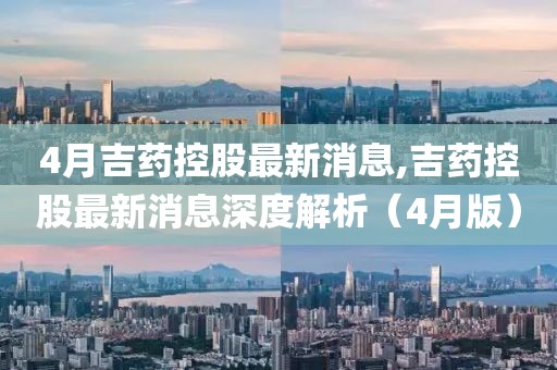 4月吉藥控股最新消息,吉藥控股最新消息深度解析（4月版）