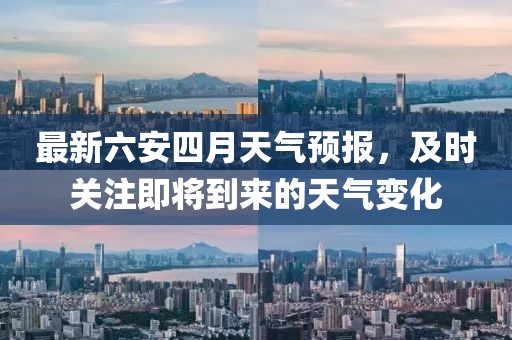 最新六安四月天氣預(yù)報(bào)，及時(shí)關(guān)注即將到來的天氣變化