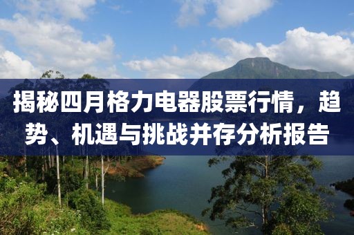 揭秘四月格力電器股票行情，趨勢(shì)、機(jī)遇與挑戰(zhàn)并存分析報(bào)告